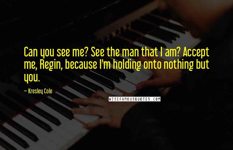 Kresley Cole Quotes: Can you see me? See the man that I am? Accept me, Regin, because I'm holding onto nothing but you.