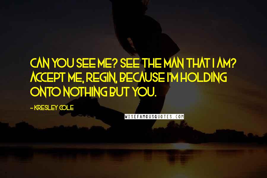 Kresley Cole Quotes: Can you see me? See the man that I am? Accept me, Regin, because I'm holding onto nothing but you.