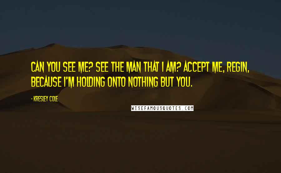 Kresley Cole Quotes: Can you see me? See the man that I am? Accept me, Regin, because I'm holding onto nothing but you.