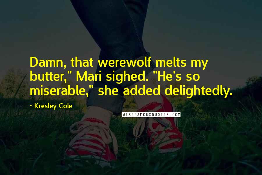 Kresley Cole Quotes: Damn, that werewolf melts my butter," Mari sighed. "He's so miserable," she added delightedly.