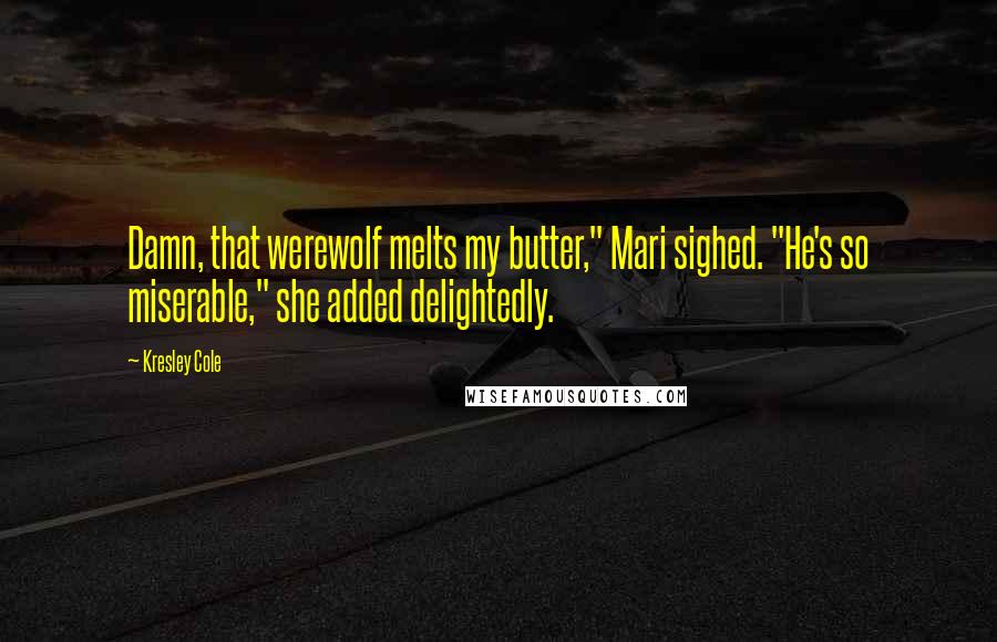 Kresley Cole Quotes: Damn, that werewolf melts my butter," Mari sighed. "He's so miserable," she added delightedly.