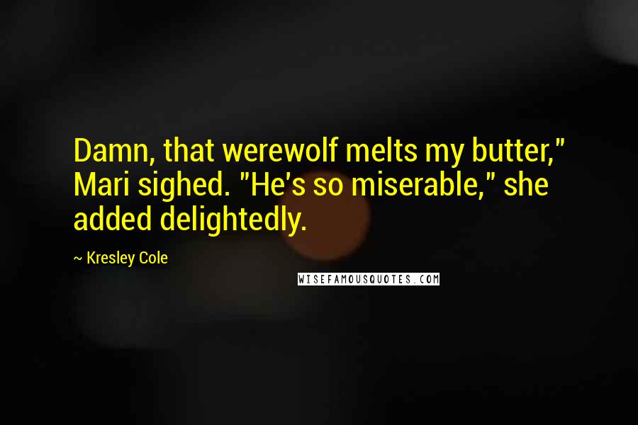 Kresley Cole Quotes: Damn, that werewolf melts my butter," Mari sighed. "He's so miserable," she added delightedly.
