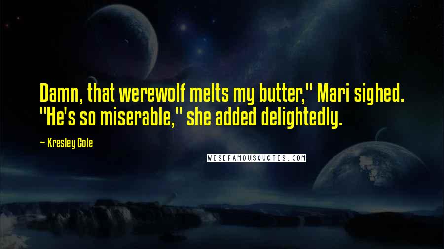 Kresley Cole Quotes: Damn, that werewolf melts my butter," Mari sighed. "He's so miserable," she added delightedly.