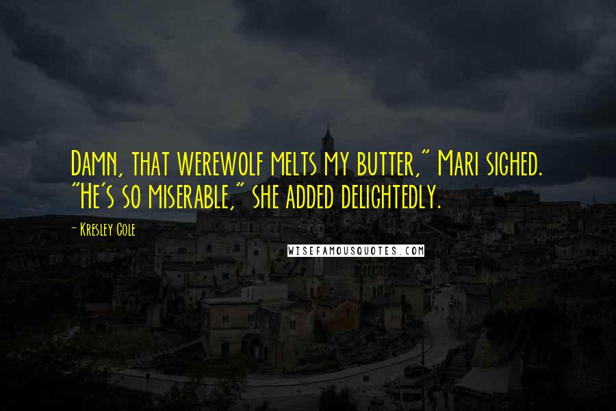Kresley Cole Quotes: Damn, that werewolf melts my butter," Mari sighed. "He's so miserable," she added delightedly.