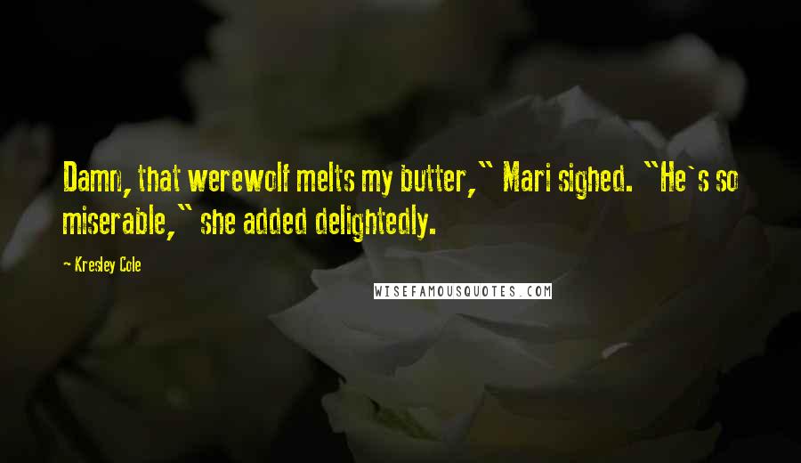 Kresley Cole Quotes: Damn, that werewolf melts my butter," Mari sighed. "He's so miserable," she added delightedly.