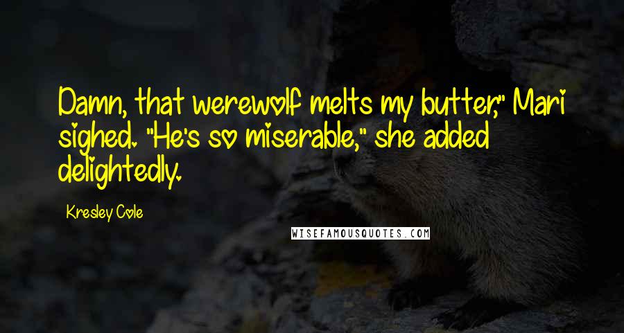 Kresley Cole Quotes: Damn, that werewolf melts my butter," Mari sighed. "He's so miserable," she added delightedly.