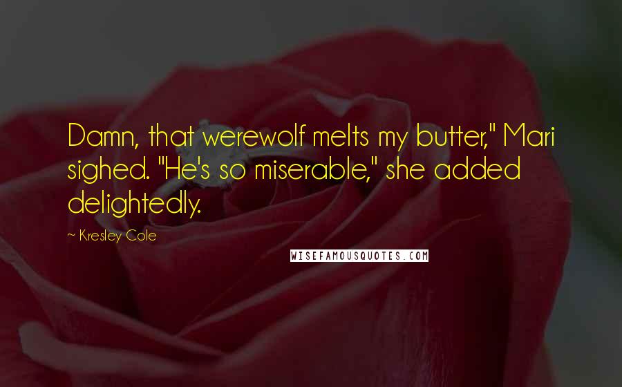 Kresley Cole Quotes: Damn, that werewolf melts my butter," Mari sighed. "He's so miserable," she added delightedly.