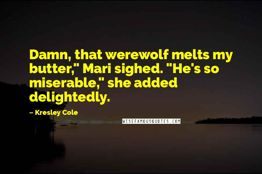 Kresley Cole Quotes: Damn, that werewolf melts my butter," Mari sighed. "He's so miserable," she added delightedly.