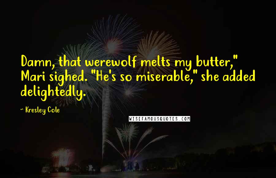 Kresley Cole Quotes: Damn, that werewolf melts my butter," Mari sighed. "He's so miserable," she added delightedly.