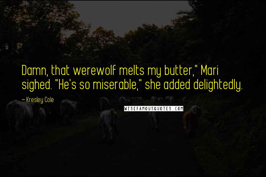 Kresley Cole Quotes: Damn, that werewolf melts my butter," Mari sighed. "He's so miserable," she added delightedly.