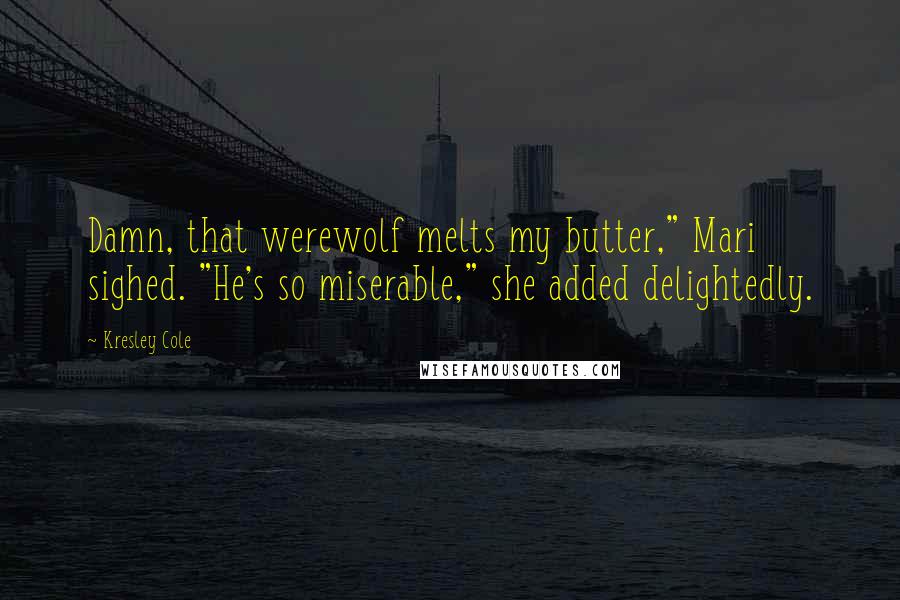 Kresley Cole Quotes: Damn, that werewolf melts my butter," Mari sighed. "He's so miserable," she added delightedly.