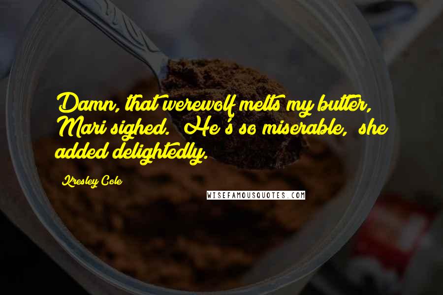 Kresley Cole Quotes: Damn, that werewolf melts my butter," Mari sighed. "He's so miserable," she added delightedly.
