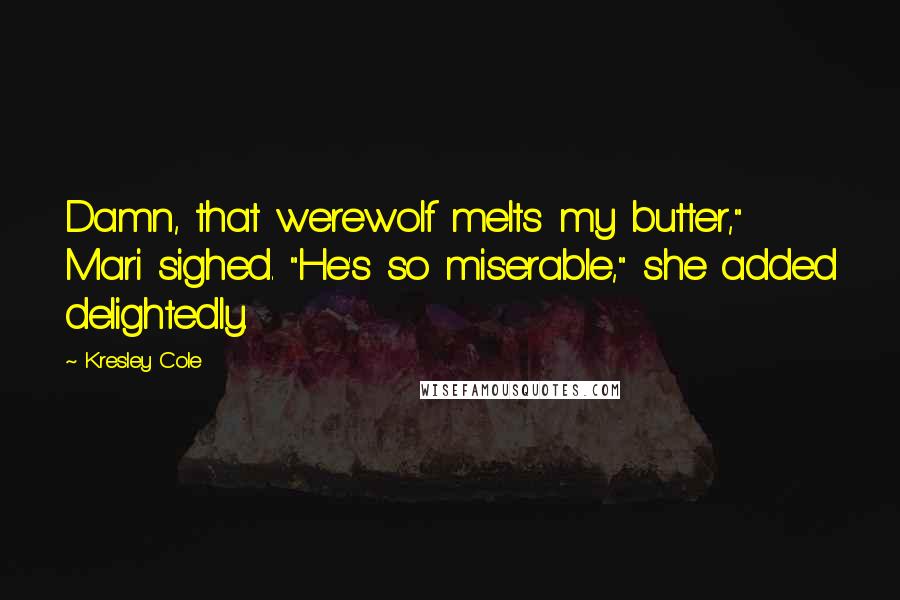 Kresley Cole Quotes: Damn, that werewolf melts my butter," Mari sighed. "He's so miserable," she added delightedly.