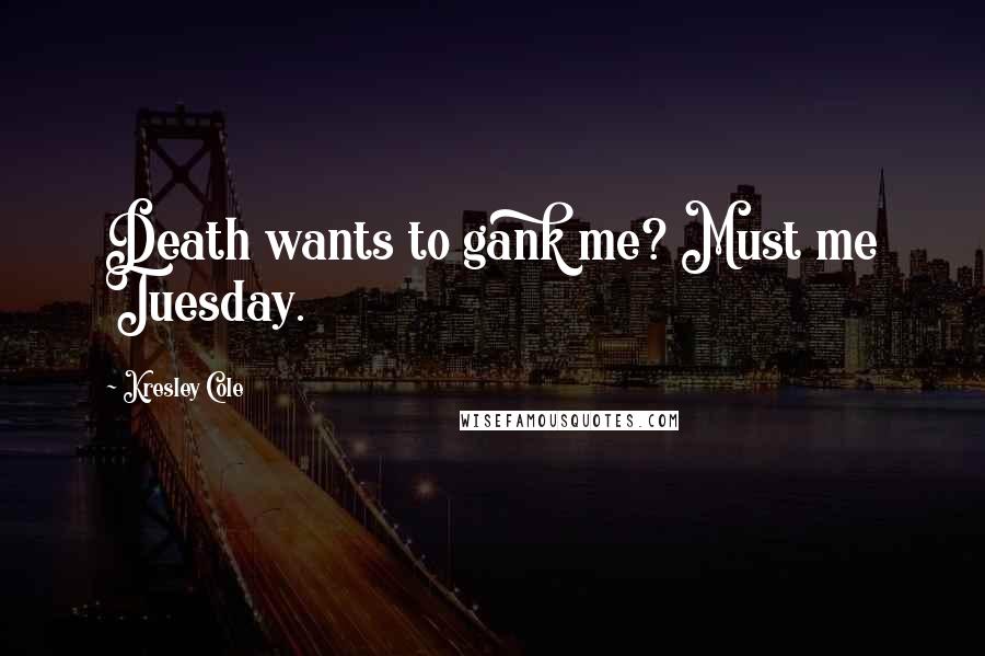 Kresley Cole Quotes: Death wants to gank me? Must me Tuesday.