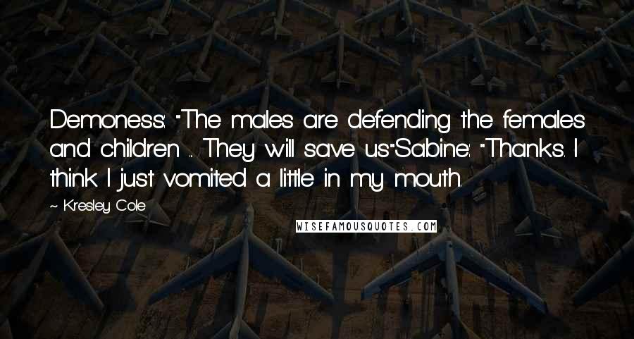 Kresley Cole Quotes: Demoness: "The males are defending the females and children ... They will save us"Sabine: "Thanks. I think I just vomited a little in my mouth.