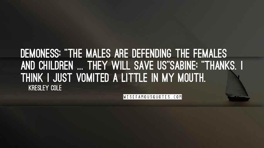 Kresley Cole Quotes: Demoness: "The males are defending the females and children ... They will save us"Sabine: "Thanks. I think I just vomited a little in my mouth.