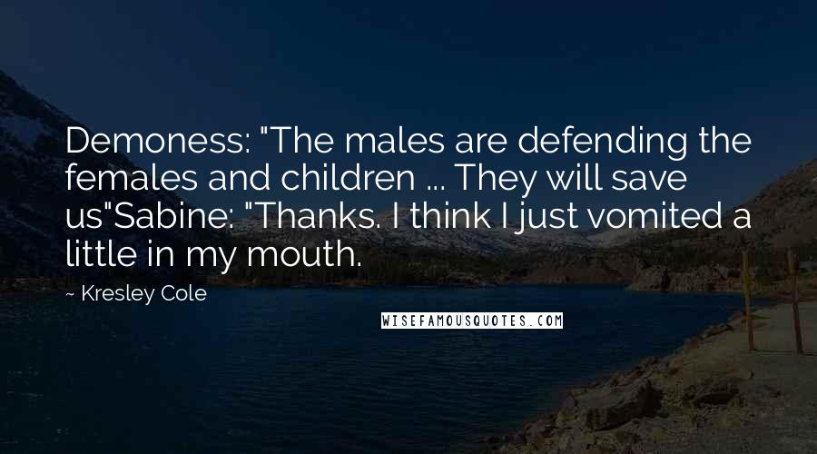 Kresley Cole Quotes: Demoness: "The males are defending the females and children ... They will save us"Sabine: "Thanks. I think I just vomited a little in my mouth.