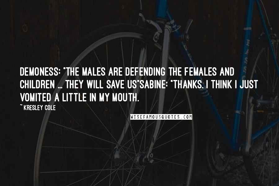 Kresley Cole Quotes: Demoness: "The males are defending the females and children ... They will save us"Sabine: "Thanks. I think I just vomited a little in my mouth.