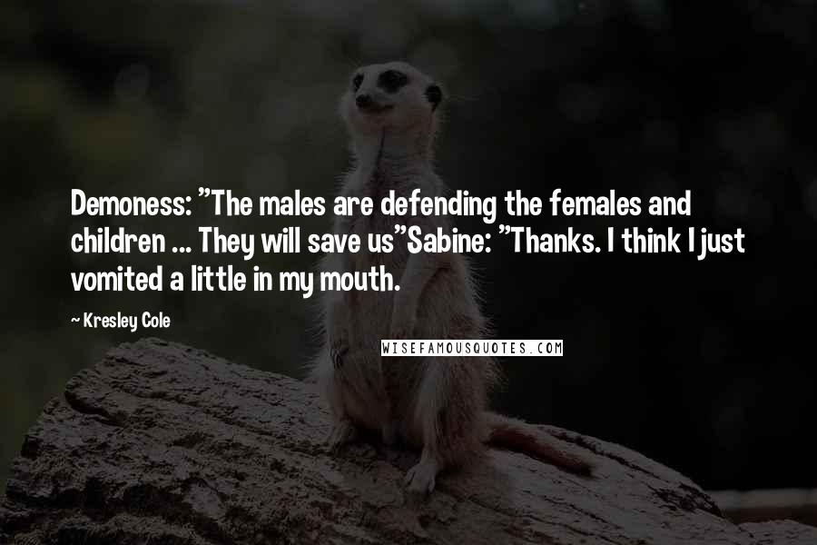 Kresley Cole Quotes: Demoness: "The males are defending the females and children ... They will save us"Sabine: "Thanks. I think I just vomited a little in my mouth.