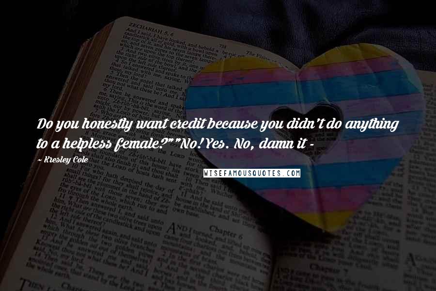 Kresley Cole Quotes: Do you honestly want credit because you didn't do anything to a helpless female?""No! Yes. No, damn it -