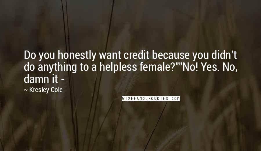 Kresley Cole Quotes: Do you honestly want credit because you didn't do anything to a helpless female?""No! Yes. No, damn it - 