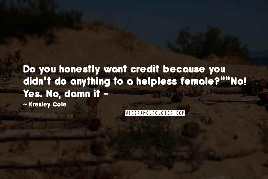 Kresley Cole Quotes: Do you honestly want credit because you didn't do anything to a helpless female?""No! Yes. No, damn it -
