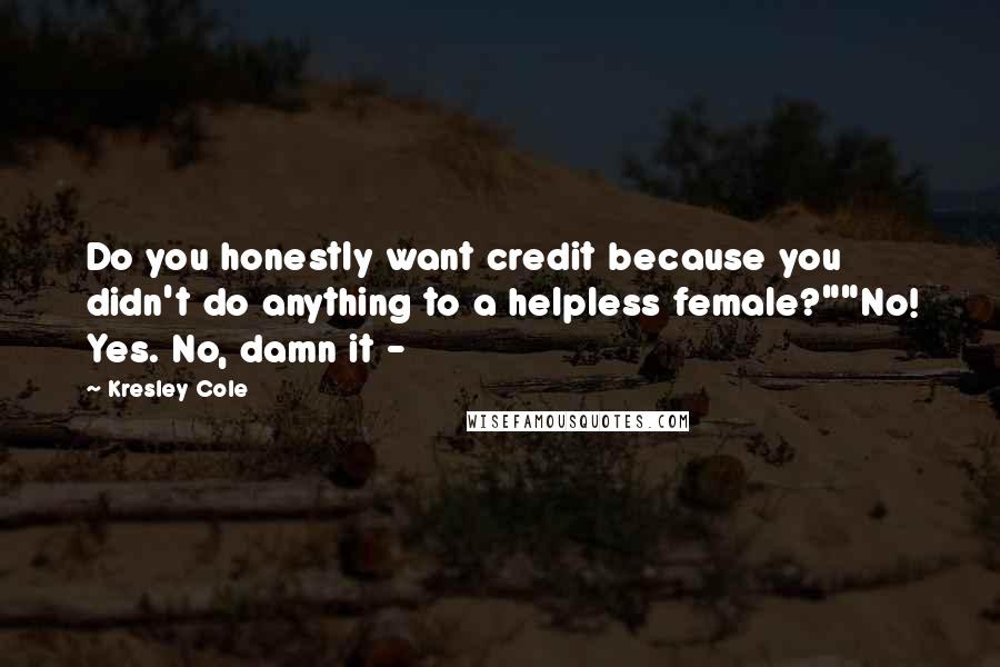 Kresley Cole Quotes: Do you honestly want credit because you didn't do anything to a helpless female?""No! Yes. No, damn it - 