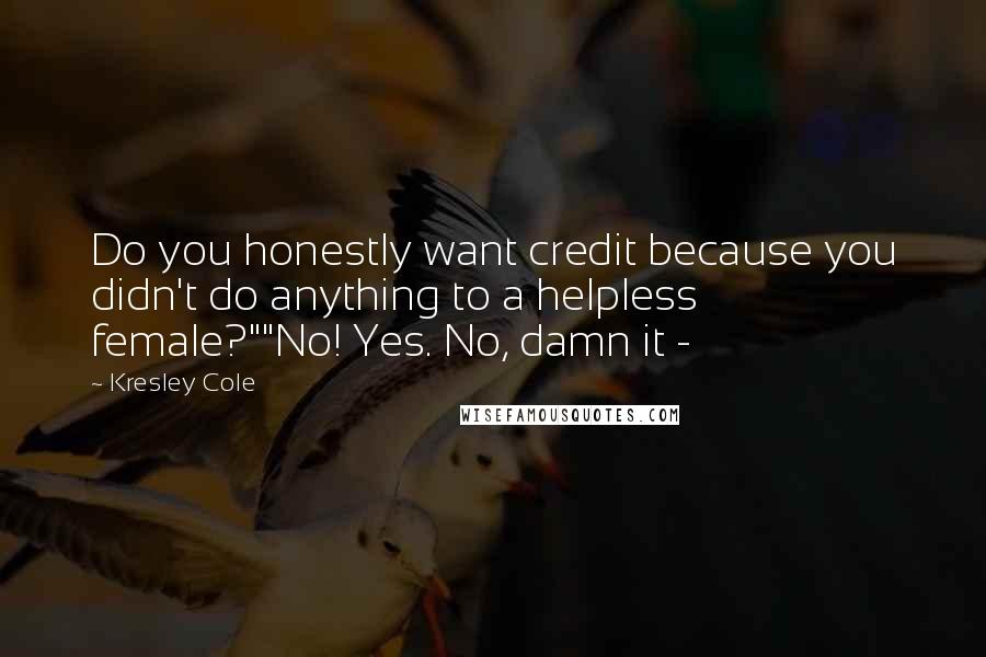Kresley Cole Quotes: Do you honestly want credit because you didn't do anything to a helpless female?""No! Yes. No, damn it -
