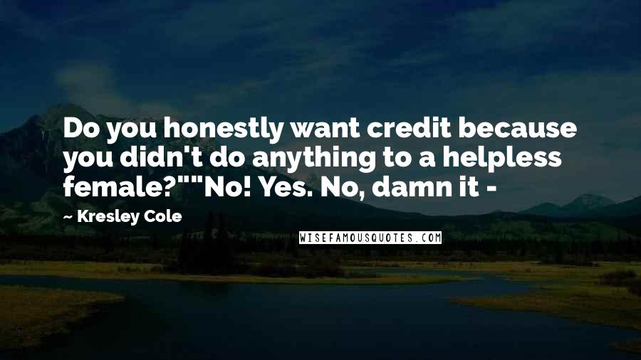 Kresley Cole Quotes: Do you honestly want credit because you didn't do anything to a helpless female?""No! Yes. No, damn it -