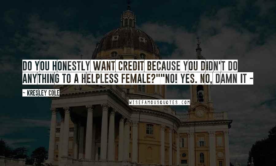 Kresley Cole Quotes: Do you honestly want credit because you didn't do anything to a helpless female?""No! Yes. No, damn it -