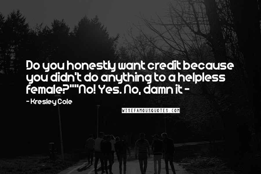 Kresley Cole Quotes: Do you honestly want credit because you didn't do anything to a helpless female?""No! Yes. No, damn it -