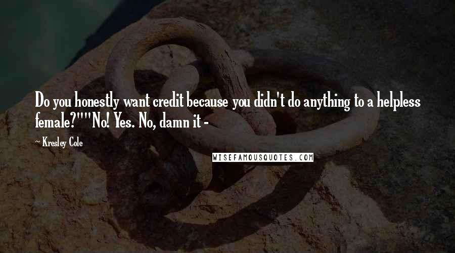 Kresley Cole Quotes: Do you honestly want credit because you didn't do anything to a helpless female?""No! Yes. No, damn it - 