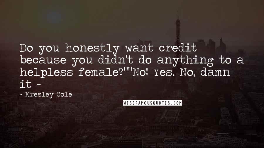 Kresley Cole Quotes: Do you honestly want credit because you didn't do anything to a helpless female?""No! Yes. No, damn it -