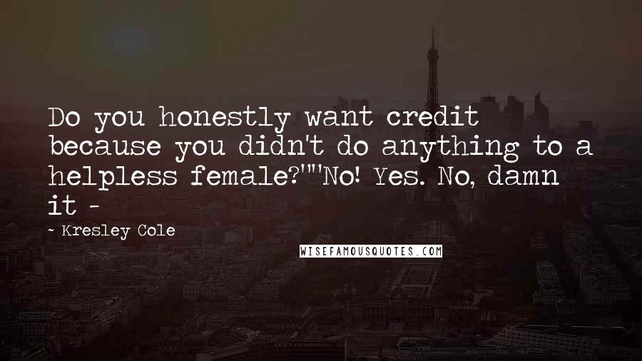 Kresley Cole Quotes: Do you honestly want credit because you didn't do anything to a helpless female?""No! Yes. No, damn it - 