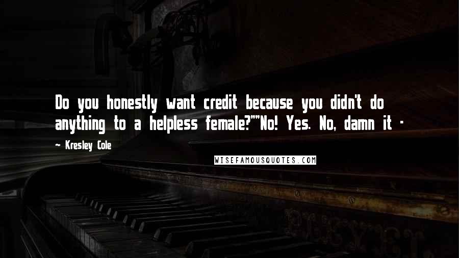 Kresley Cole Quotes: Do you honestly want credit because you didn't do anything to a helpless female?""No! Yes. No, damn it -