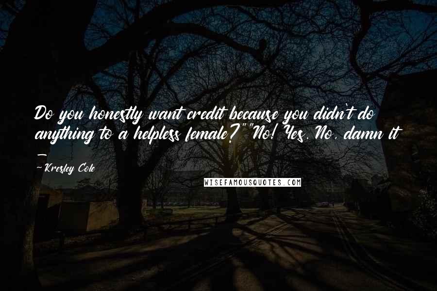 Kresley Cole Quotes: Do you honestly want credit because you didn't do anything to a helpless female?""No! Yes. No, damn it -