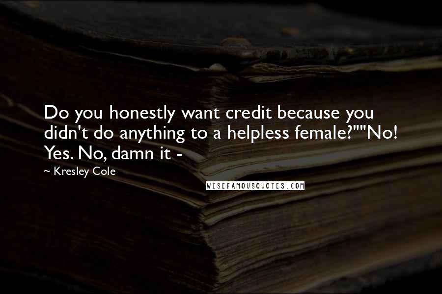 Kresley Cole Quotes: Do you honestly want credit because you didn't do anything to a helpless female?""No! Yes. No, damn it -