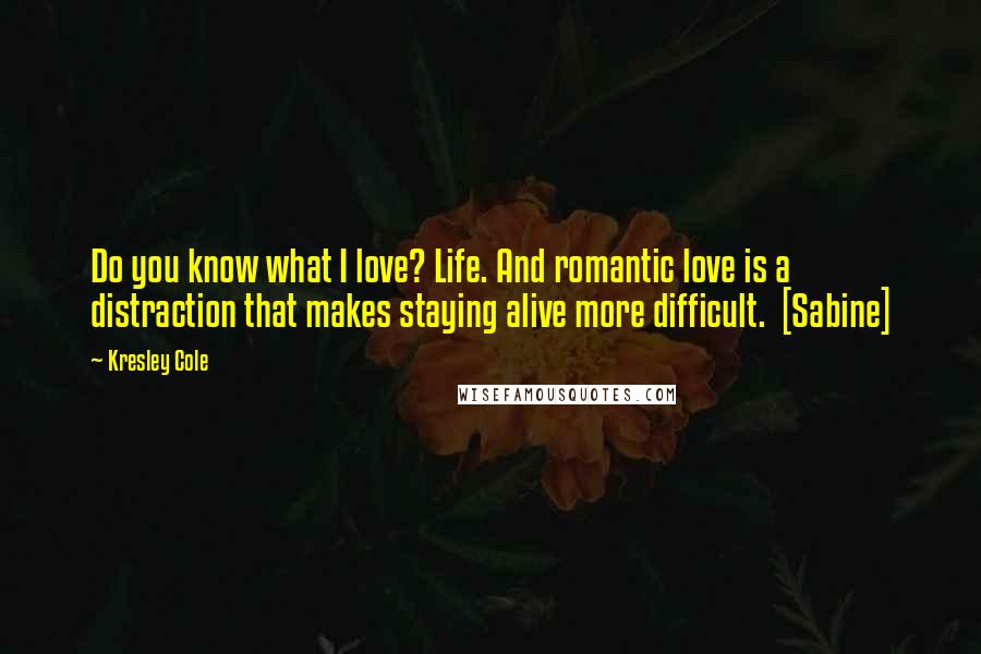 Kresley Cole Quotes: Do you know what I love? Life. And romantic love is a distraction that makes staying alive more difficult.  [Sabine]