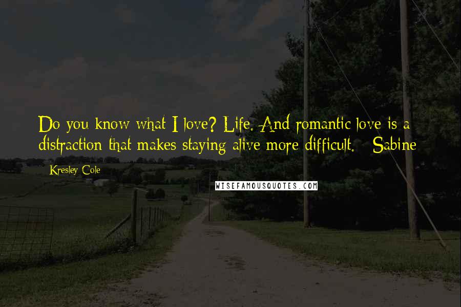 Kresley Cole Quotes: Do you know what I love? Life. And romantic love is a distraction that makes staying alive more difficult.  [Sabine]