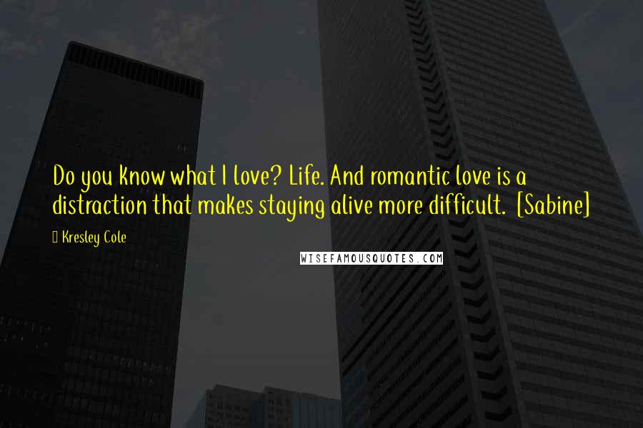 Kresley Cole Quotes: Do you know what I love? Life. And romantic love is a distraction that makes staying alive more difficult.  [Sabine]