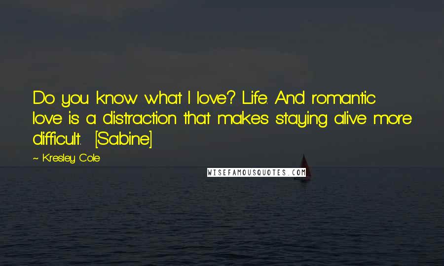 Kresley Cole Quotes: Do you know what I love? Life. And romantic love is a distraction that makes staying alive more difficult.  [Sabine]