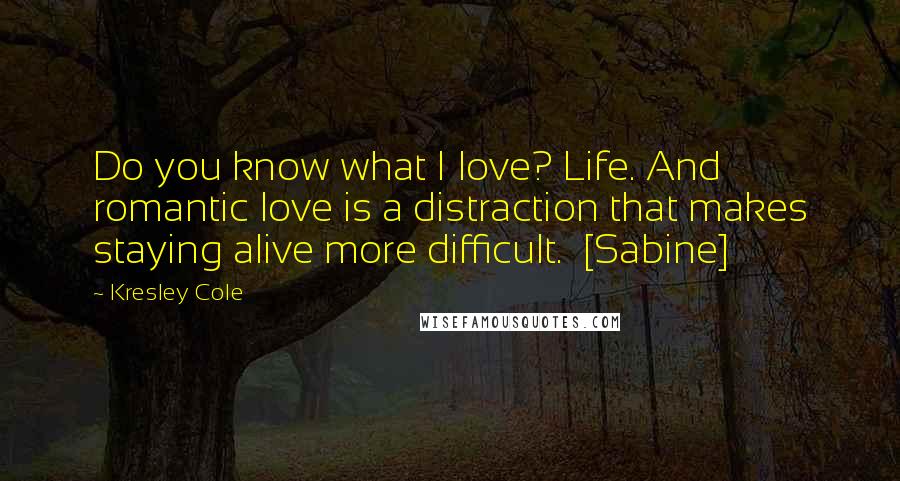 Kresley Cole Quotes: Do you know what I love? Life. And romantic love is a distraction that makes staying alive more difficult.  [Sabine]