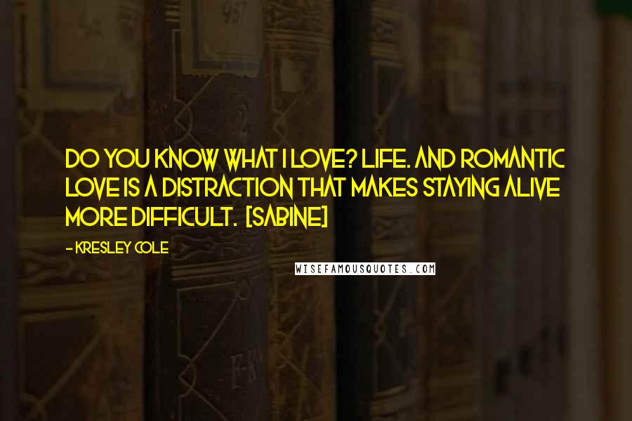 Kresley Cole Quotes: Do you know what I love? Life. And romantic love is a distraction that makes staying alive more difficult.  [Sabine]