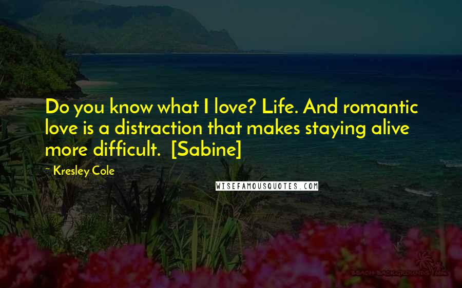 Kresley Cole Quotes: Do you know what I love? Life. And romantic love is a distraction that makes staying alive more difficult.  [Sabine]