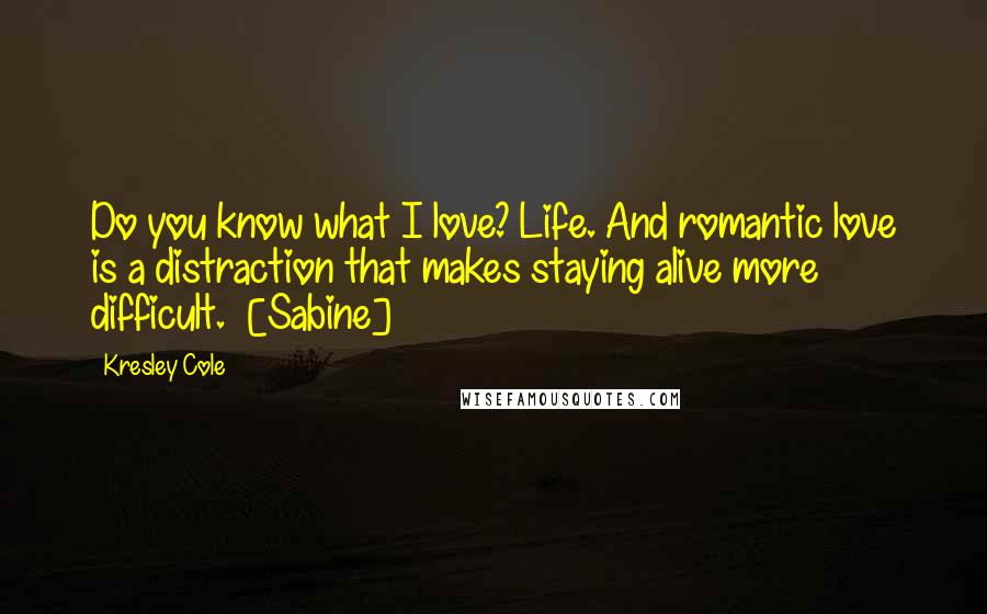 Kresley Cole Quotes: Do you know what I love? Life. And romantic love is a distraction that makes staying alive more difficult.  [Sabine]