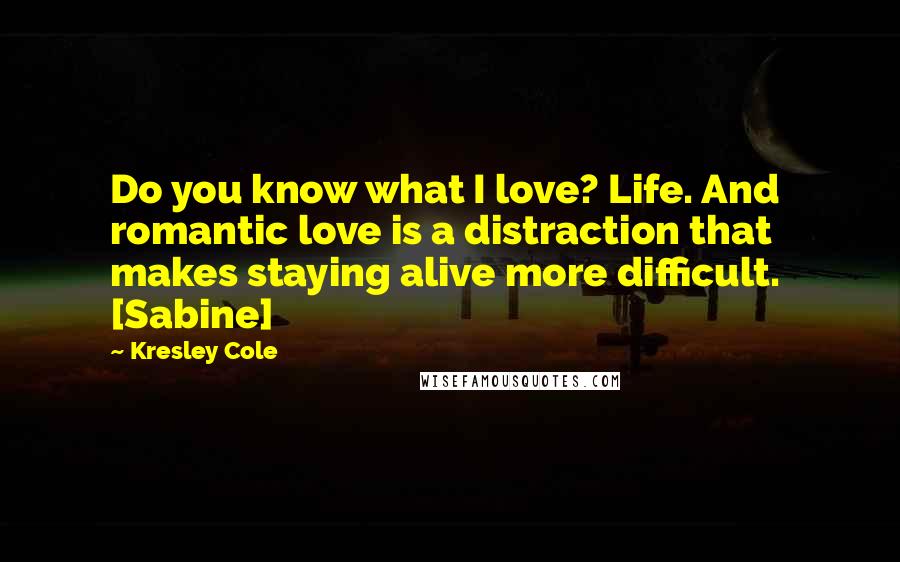 Kresley Cole Quotes: Do you know what I love? Life. And romantic love is a distraction that makes staying alive more difficult.  [Sabine]