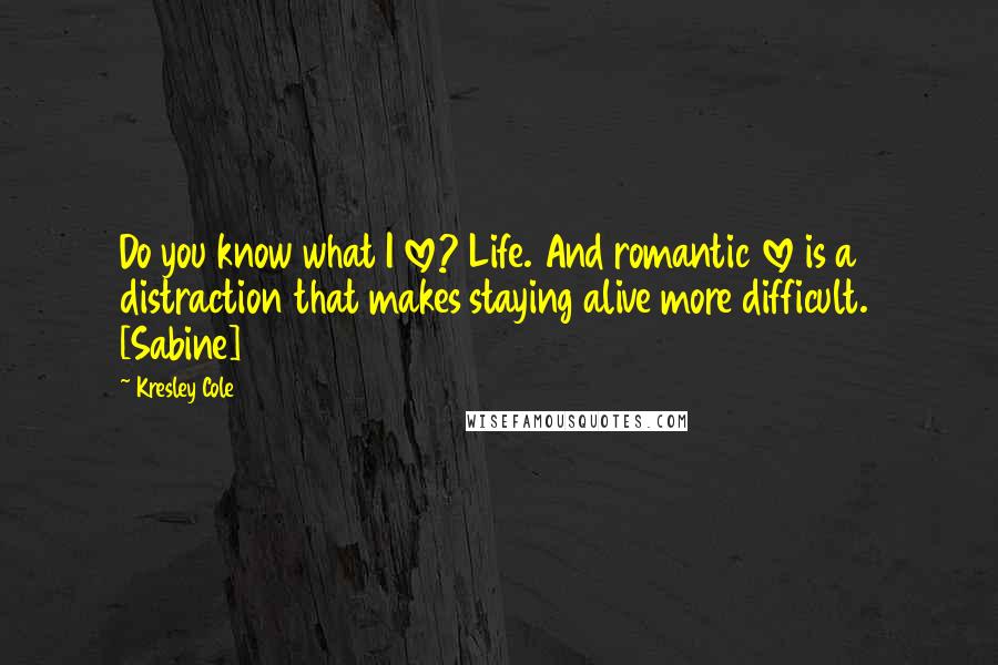 Kresley Cole Quotes: Do you know what I love? Life. And romantic love is a distraction that makes staying alive more difficult.  [Sabine]