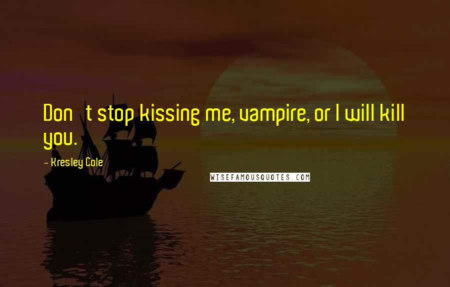 Kresley Cole Quotes: Don't stop kissing me, vampire, or I will kill you.