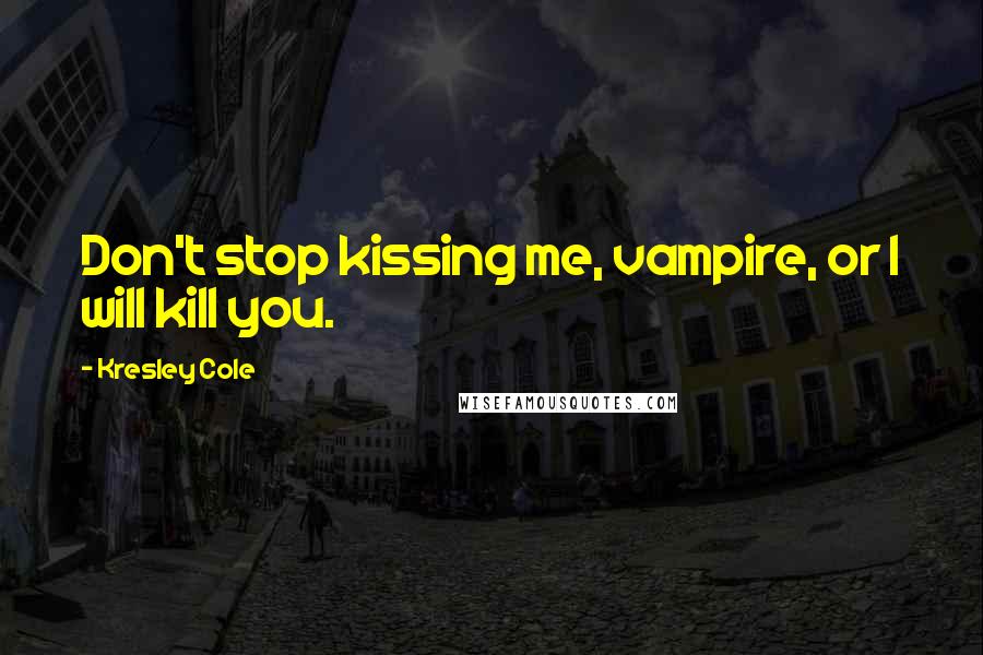 Kresley Cole Quotes: Don't stop kissing me, vampire, or I will kill you.