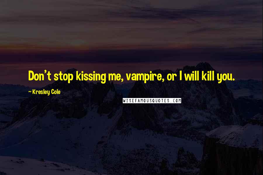 Kresley Cole Quotes: Don't stop kissing me, vampire, or I will kill you.
